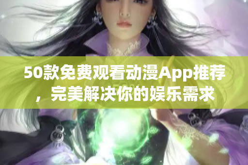 50款免费观看动漫App推荐，完美解决你的娱乐需求