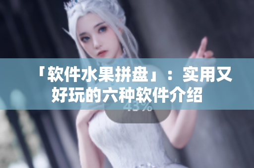 「软件水果拼盘」：实用又好玩的六种软件介绍