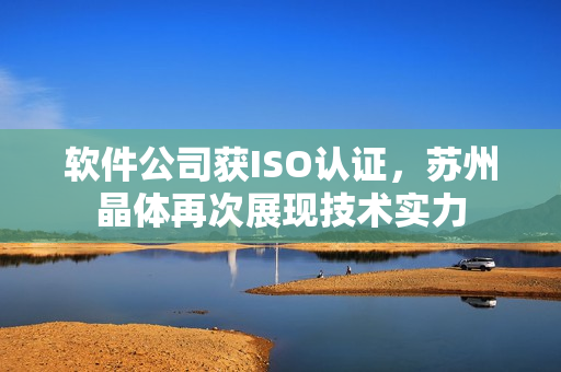软件公司获ISO认证，苏州晶体再次展现技术实力