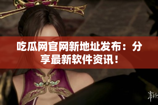 吃瓜网官网新地址发布：分享最新软件资讯！
