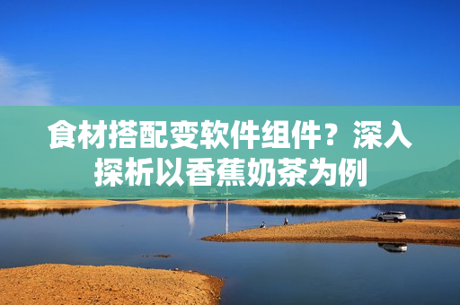 食材搭配变软件组件？深入探析以香蕉奶茶为例