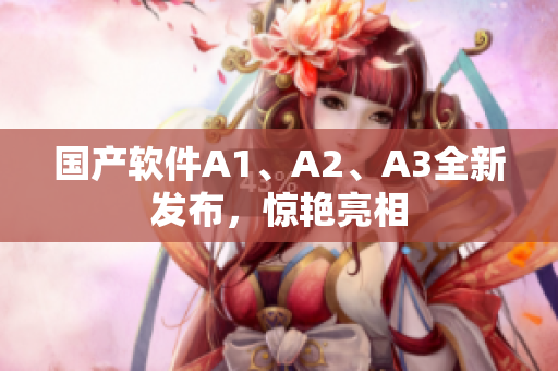 国产软件A1、A2、A3全新发布，惊艳亮相