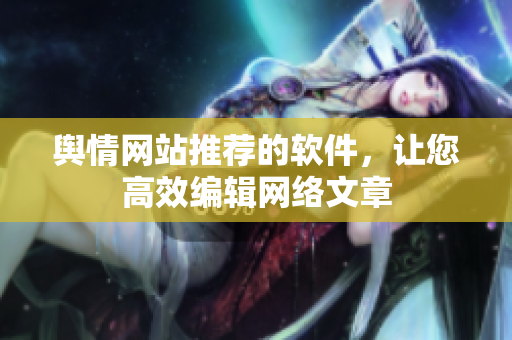 舆情网站推荐的软件，让您高效编辑网络文章