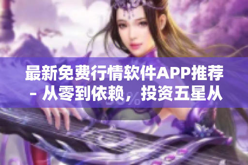 最新免费行情软件APP推荐 – 从零到依赖，投资五星从此不再难！