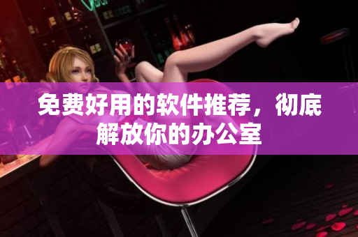 免费好用的软件推荐，彻底解放你的办公室