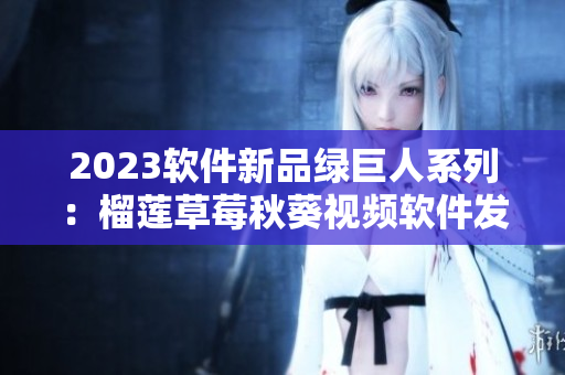 2023软件新品绿巨人系列：榴莲草莓秋葵视频软件发布