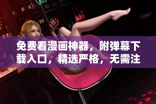 免费看漫画神器，附弹幕下载入口，精选严格，无需注册