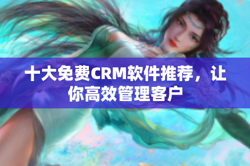 十大免费CRM软件推荐，让你高效管理客户
