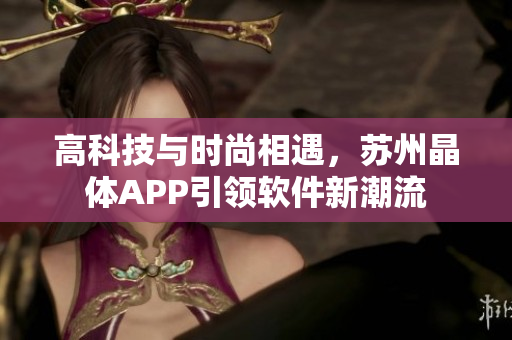 高科技与时尚相遇，苏州晶体APP引领软件新潮流