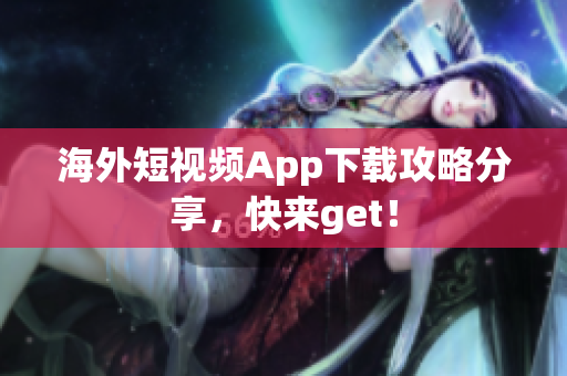 海外短视频App下载攻略分享，快来get！
