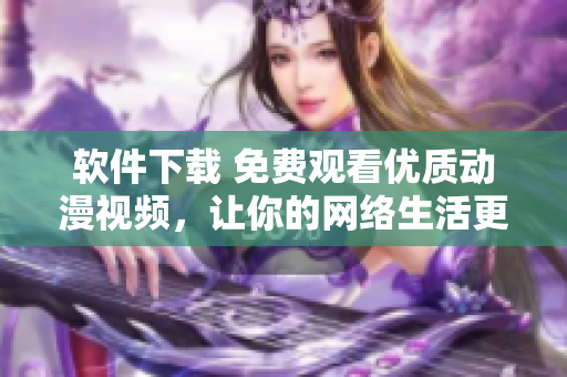 软件下载 免费观看优质动漫视频，让你的网络生活更加精彩！