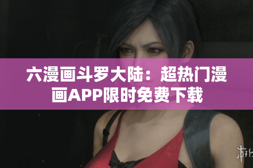 六漫画斗罗大陆：超热门漫画APP限时免费下载