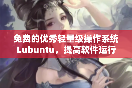 免费的优秀轻量级操作系统Lubuntu，提高软件运行速度