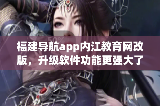 福建导航app内江教育网改版，升级软件功能更强大了！