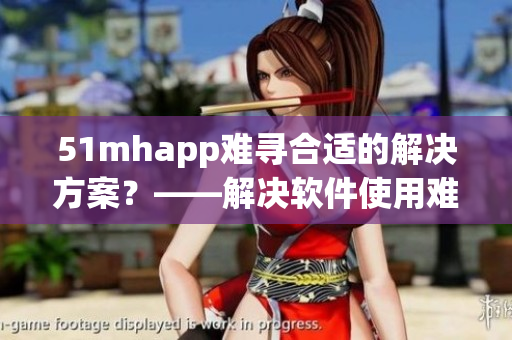 51mhapp难寻合适的解决方案？——解决软件使用难题