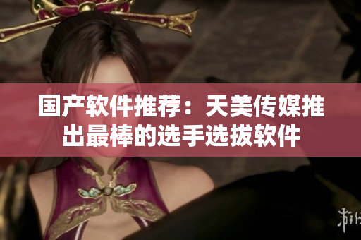 国产软件推荐：天美传媒推出最棒的选手选拔软件
