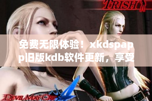 免费无限体验！xkdspapp旧版kdb软件更新，享受更多特色功能
