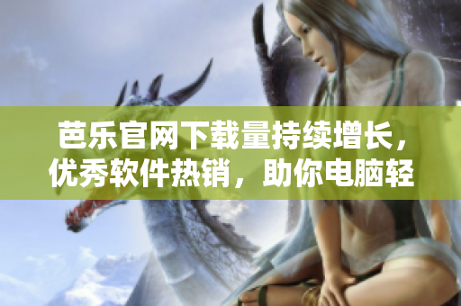 芭乐官网下载量持续增长，优秀软件热销，助你电脑轻松变身高端工作站