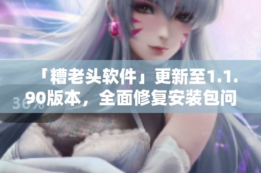 「糟老头软件」更新至1.1.90版本，全面修复安装包问题