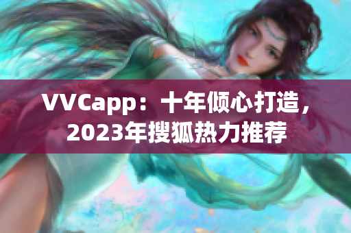 VVCapp：十年倾心打造，2023年搜狐热力推荐