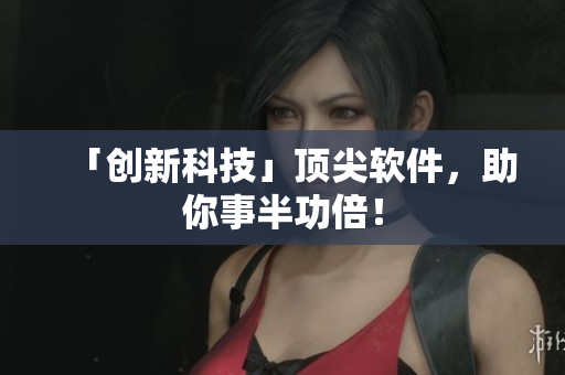 「创新科技」顶尖软件，助你事半功倍！