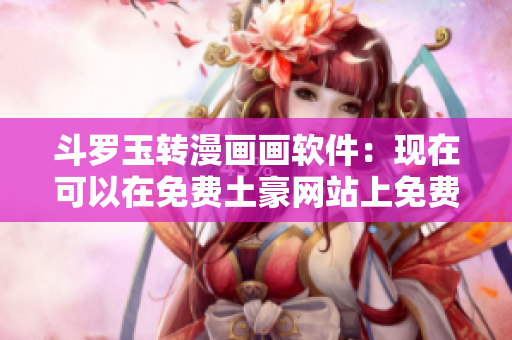 斗罗玉转漫画画软件：现在可以在免费土豪网站上免费下载了！