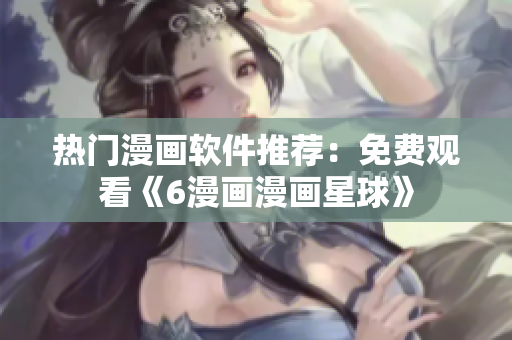 热门漫画软件推荐：免费观看《6漫画漫画星球》