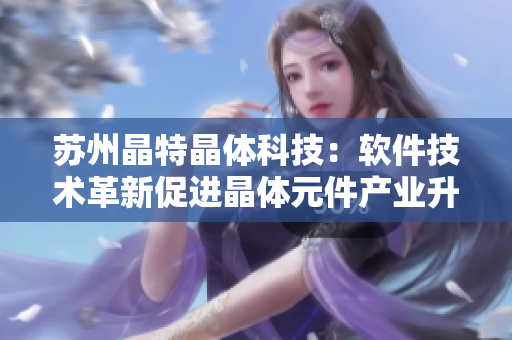 苏州晶特晶体科技：软件技术革新促进晶体元件产业升级