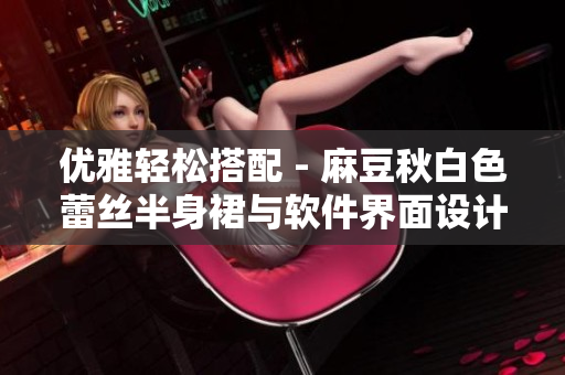 优雅轻松搭配 - 麻豆秋白色蕾丝半身裙与软件界面设计分享