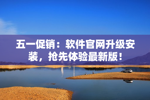 五一促销：软件官网升级安装，抢先体验最新版！