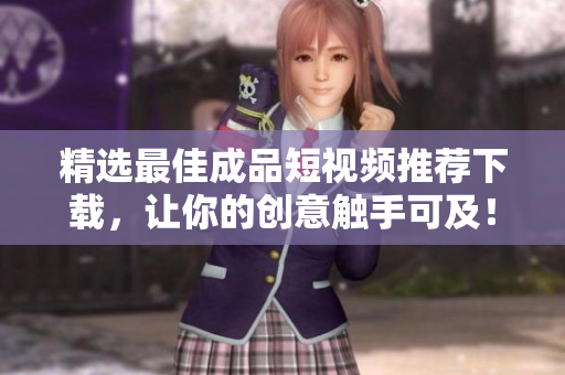 精选最佳成品短视频推荐下载，让你的创意触手可及！
