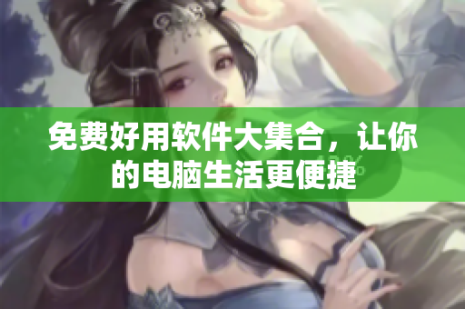 免费好用软件大集合，让你的电脑生活更便捷