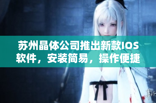 苏州晶体公司推出新款IOS软件，安装简易，操作便捷！
