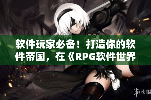 软件玩家必备！打造你的软件帝国，在《RPG软件世界》中探索创新！