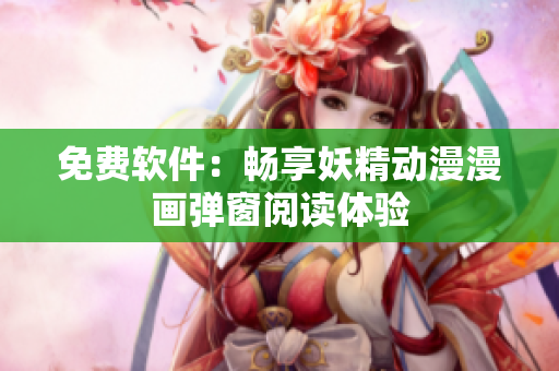 免费软件：畅享妖精动漫漫画弹窗阅读体验