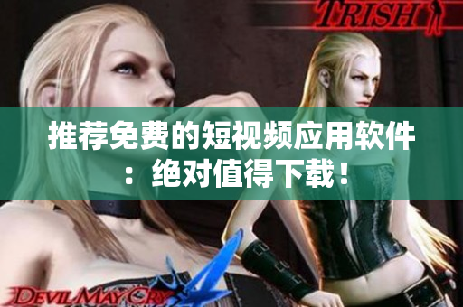 推荐免费的短视频应用软件：绝对值得下载！