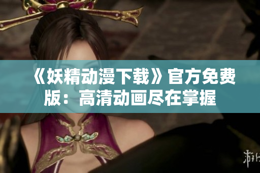 《妖精动漫下载》官方免费版：高清动画尽在掌握