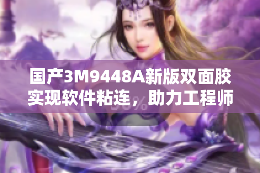 国产3M9448A新版双面胶实现软件粘连，助力工程师高效开发