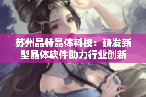 苏州晶特晶体科技：研发新型晶体软件助力行业创新