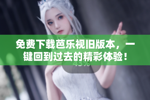 免费下载芭乐视旧版本，一键回到过去的精彩体验！