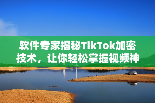 软件专家揭秘TikTok加密技术，让你轻松掌握视频神器奥秘