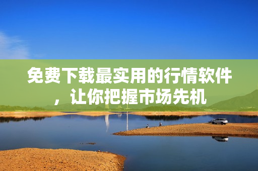 免费下载最实用的行情软件，让你把握市场先机
