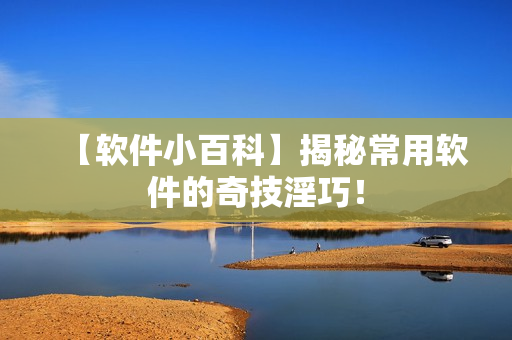 【软件小百科】揭秘常用软件的奇技淫巧！