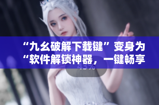 “九幺破解下载键”变身为“软件解锁神器，一键畅享无限畅玩”