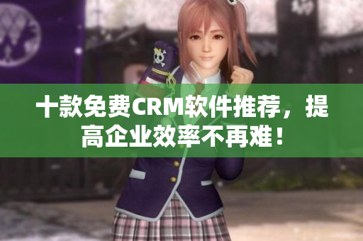 十款免费CRM软件推荐，提高企业效率不再难！