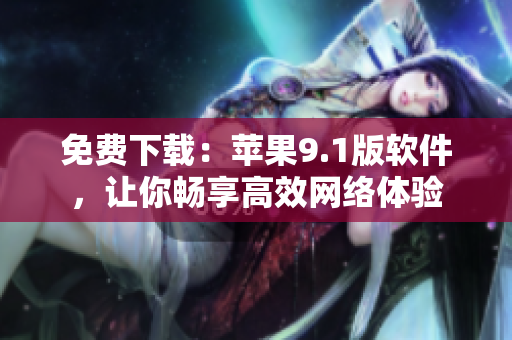 免费下载：苹果9.1版软件，让你畅享高效网络体验