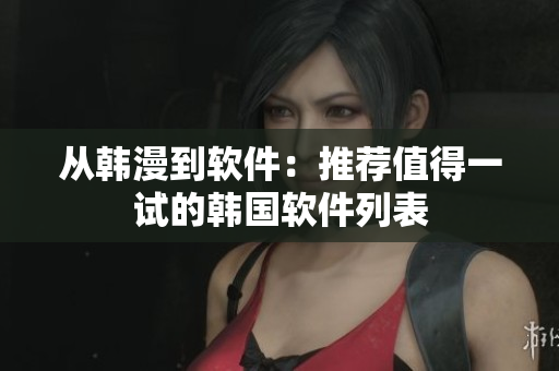 从韩漫到软件：推荐值得一试的韩国软件列表