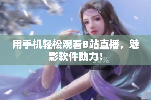 用手机轻松观看B站直播，魅影软件助力！