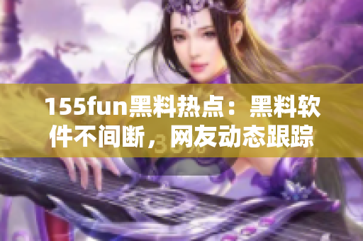 155fun黑料热点：黑料软件不间断，网友动态跟踪
