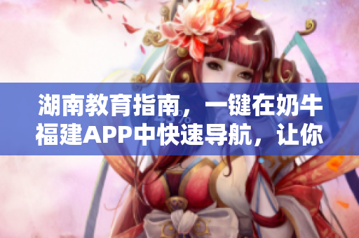 湖南教育指南，一键在奶牛福建APP中快速导航，让你轻松省事